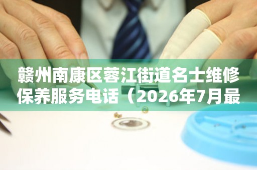  赣州南康区蓉江街道名士维修保养服务电话（2026年7月最新） 网点查询