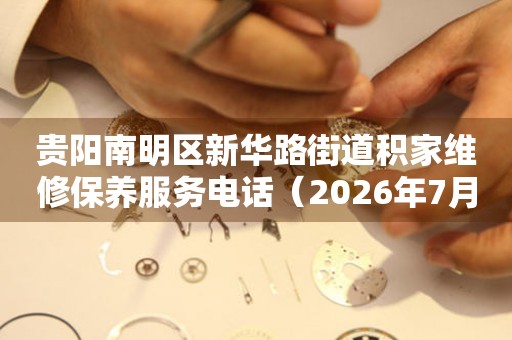  贵阳南明区新华路街道积家维修保养服务电话（2026年7月最新） 网点查询