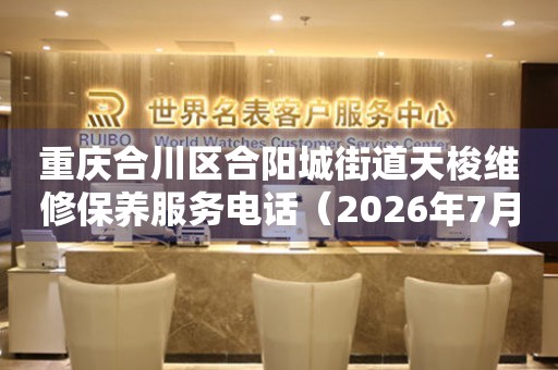 重庆合川区合阳城街道天梭维修保养服务电话(2026年7月最新) 网点查询 重庆合川区合阳城街道天梭维修保养服务电话(2026年7月最新) 网点查询