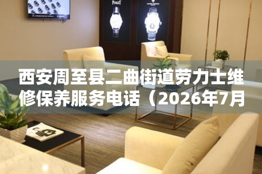  西安周至县二曲街道劳力士维修保养服务电话（2026年7月最新） 网点查询