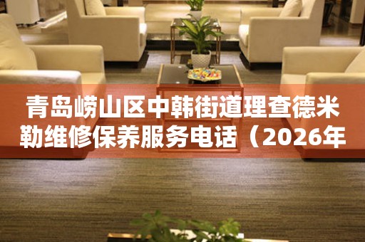  青岛崂山区中韩街道理查德米勒维修保养服务电话（2026年7月最新） 网点查询