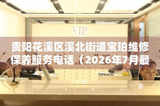 贵阳花溪区溪北街道宝珀维修保养服务电话（2026年7月最新）（图）