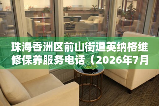 珠海香洲区前山街道英纳格维修保养服务电话（2026年7月最新） 网点查询