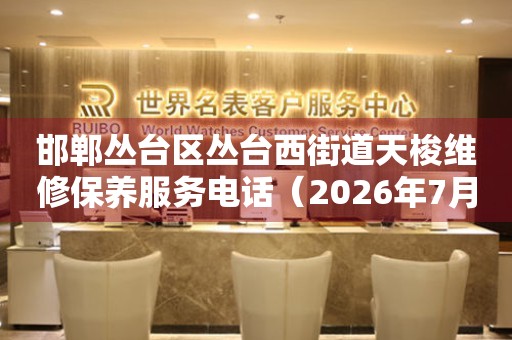 邯郸丛台区丛台西街道天梭维修保养服务电话(2026年7月最新) 网点查询 邯郸丛台区丛台西街道天梭维修保养服务电话(2026年7月最新) 网点查询