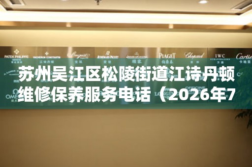  苏州吴江区松陵街道江诗丹顿维修保养服务电话（2026年7月最新） 网点查询