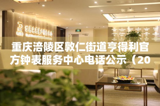  重庆涪陵区敦仁街道亨得利官方钟表服务中心电话公示（2026年7月最新） 网点查询