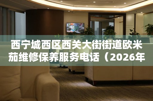  西宁城西区西关大街街道欧米茄维修保养服务电话（2026年7月最新） 网点查询