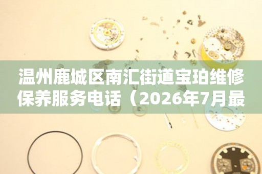 温州鹿城区南汇街道宝珀维修保养服务电话（2026年7月最新）（图）