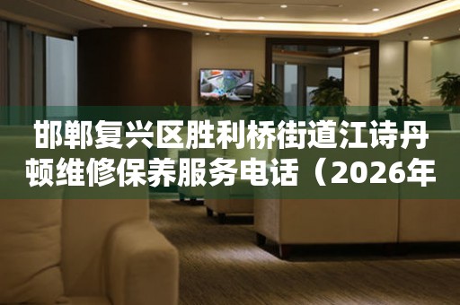  邯郸复兴区胜利桥街道江诗丹顿维修保养服务电话（2026年7月最新） 网点查询