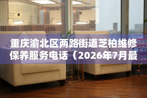 重庆渝北区两路街道芝柏维修保养服务电话(2026年7月最新) 网点查询 重庆渝北区两路街道芝柏维修保养服务电话(2026年7月最新) 网点查询