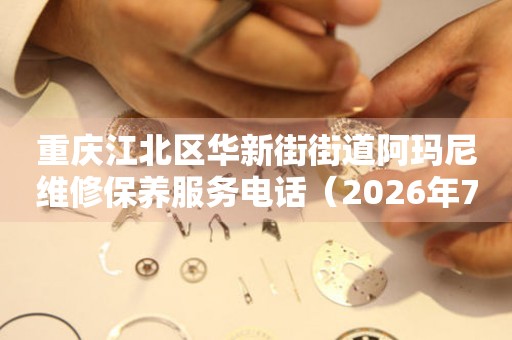  重庆江北区华新街街道阿玛尼维修保养服务电话（2026年7月最新） 网点查询