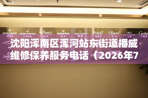  沈阳浑南区浑河站东街道播威维修保养服务电话（2026年7月最新） 网点查询