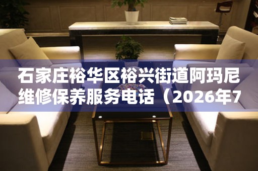  石家庄裕华区裕兴街道阿玛尼维修保养服务电话（2026年7月最新） 网点查询