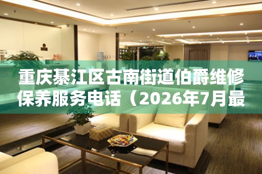  重庆綦江区古南街道伯爵维修保养服务电话（2026年7月最新） 网点查询