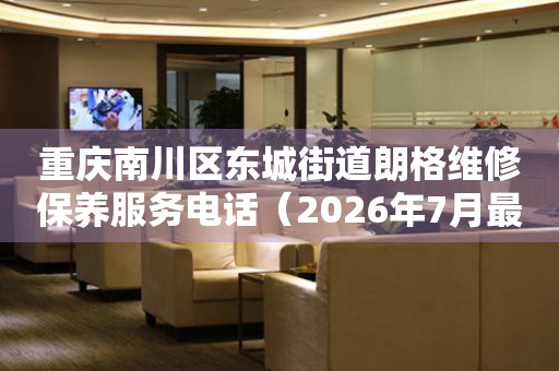  重庆南川区东城街道朗格维修保养服务电话（2026年7月最新） 网点查询
