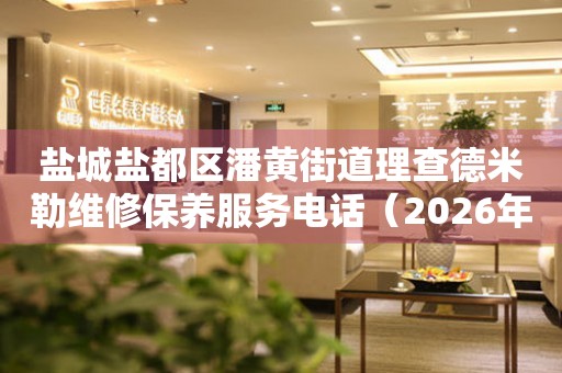  盐城盐都区潘黄街道理查德米勒维修保养服务电话（2026年7月最新） 网点查询