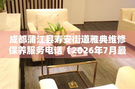  成都蒲江县寿安街道雅典维修保养服务电话（2026年7月最新） 网点查询