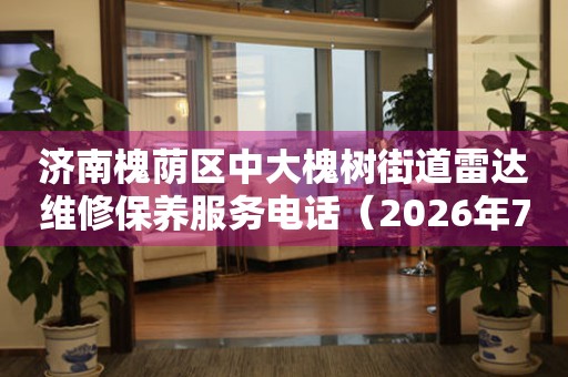  济南槐荫区中大槐树街道雷达维修保养服务电话（2026年7月最新） 网点查询