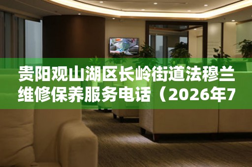  贵阳观山湖区长岭街道法穆兰维修保养服务电话（2026年7月最新） 网点查询