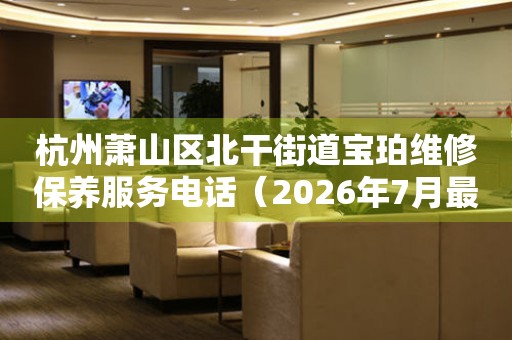 杭州萧山区北干街道宝珀维修保养服务电话（2026年7月最新）（图）