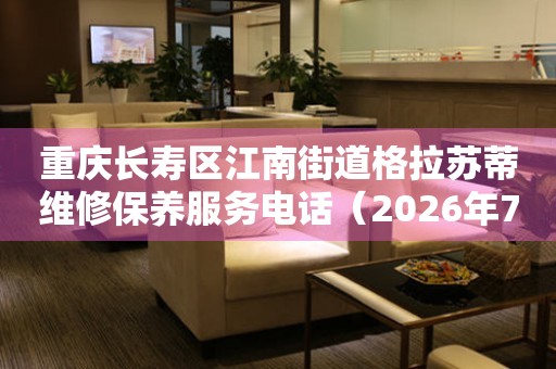  重庆长寿区江南街道格拉苏蒂维修保养服务电话（2026年7月最新） 网点查询