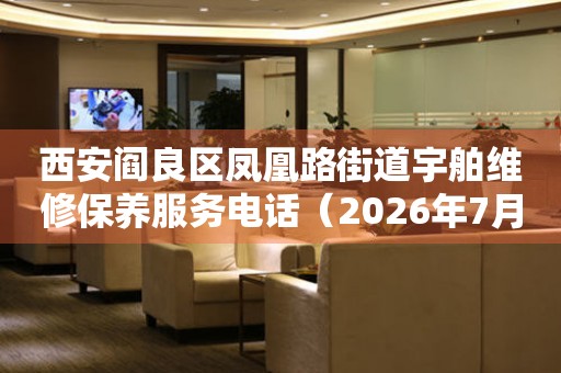  西安阎良区凤凰路街道宇舶维修保养服务电话（2026年7月最新） 网点查询