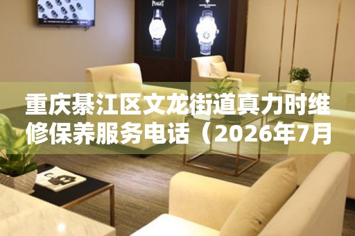  重庆綦江区文龙街道真力时维修保养服务电话（2026年7月最新） 网点查询