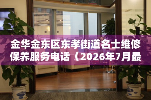  金华金东区东孝街道名士维修保养服务电话（2026年7月最新） 网点查询