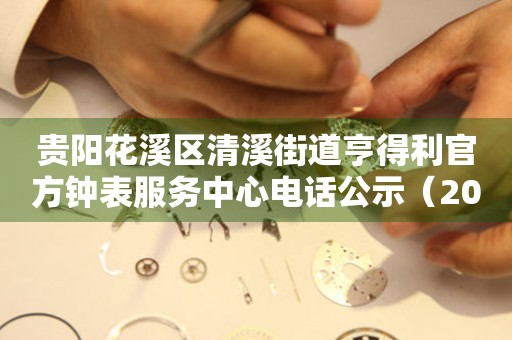  贵阳花溪区清溪街道亨得利官方钟表服务中心电话公示（2026年7月最新） 网点查询