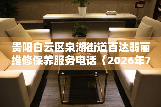 贵阳白云区泉湖街道百达翡丽维修保养服务电话(2026年7月最新) 网点查询 贵阳白云区泉湖街道百达翡丽维修保养服务电话(2026年7月最新) 网点查询