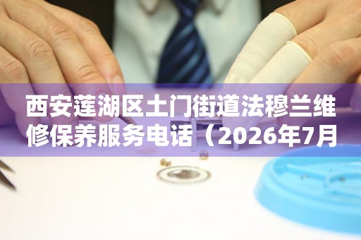  西安莲湖区土门街道法穆兰维修保养服务电话（2026年7月最新） 网点查询