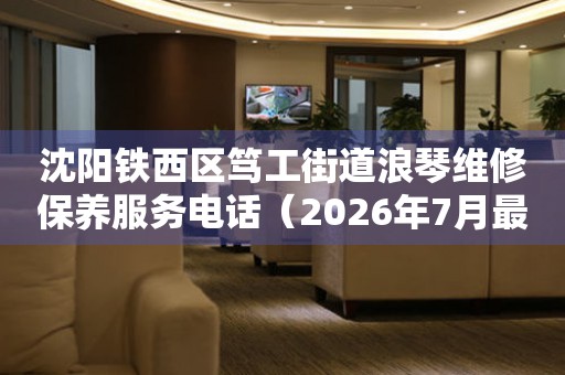 沈阳铁西区笃工街道浪琴维修保养服务电话(2026年7月最新) 网点查询 沈阳铁西区笃工街道浪琴维修保养服务电话(2026年7月最新) 网点查询