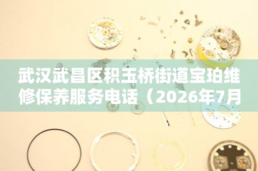 武汉武昌区积玉桥街道宝珀维修保养服务电话（2026年7月最新）（图）