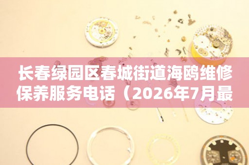  长春绿园区春城街道海鸥维修保养服务电话（2026年7月最新） 网点查询