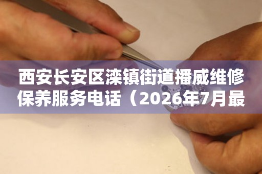 西安长安区滦镇街道播威维修保养服务电话(2026年7月最新) 网点查询 西安长安区滦镇街道播威维修保养服务电话(2026年7月最新) 网点查询