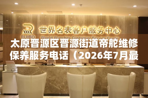  太原晋源区晋源街道帝舵维修保养服务电话（2026年7月最新） 网点查询