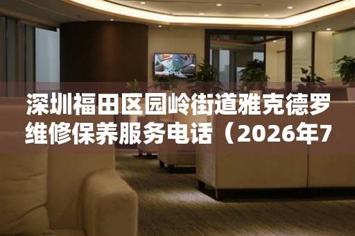  深圳福田区园岭街道雅克德罗维修保养服务电话（2026年7月最新） 网点查询