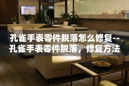  孔雀手表零件脱落怎么修复--孔雀手表零件脱落，修复方法大揭秘 手表维修知识库