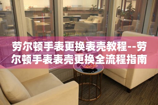  劳尔顿手表更换表壳教程--劳尔顿手表表壳更换全流程指南 手表维修知识库