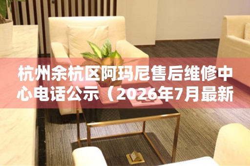  杭州余杭区阿玛尼售后维修中心电话公示（2026年7月最新） 网点查询