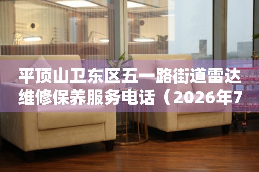  平顶山卫东区五一路街道雷达维修保养服务电话（2026年7月最新） 网点查询