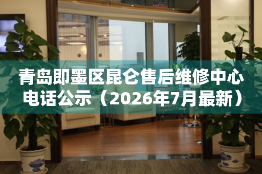 青岛即墨区昆仑售后维修中心电话公示（2026年7月最新）