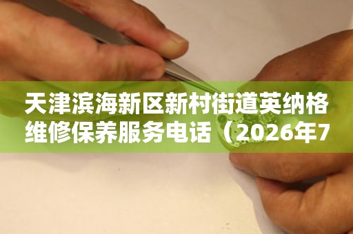 天津滨海新区新村街道英纳格维修保养服务电话（2026年7月最新）