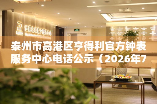  泰州市高港区亨得利官方钟表服务中心电话公示（2026年7月最新） 网点查询