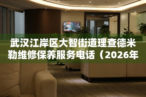  武汉江岸区大智街道理查德米勒维修保养服务电话（2026年7月最新） 网点查询