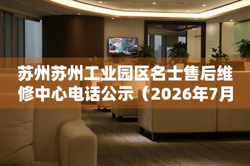 苏州苏州工业园区名士售后维修中心电话公示（2026年7月最新）