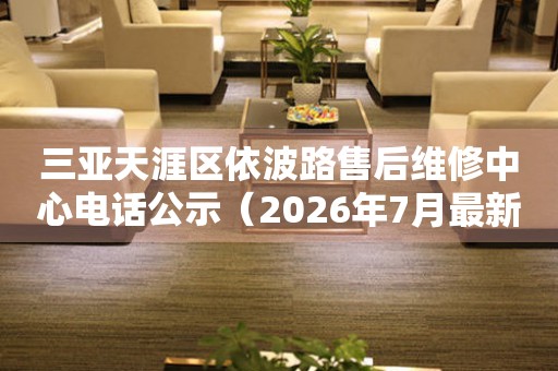 三亚天涯区依波路售后维修中心电话公示（2026年7月最新）