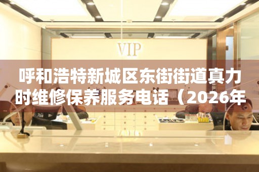 呼和浩特新城区东街街道真力时维修保养服务电话（2026年7月最新）