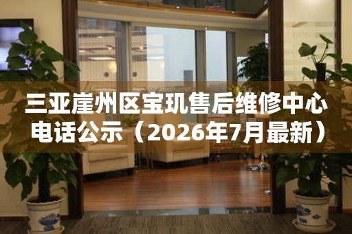 三亚崖州区宝玑售后维修中心电话公示(2026年7月最新) 网点查询 三亚崖州区宝玑售后维修中心电话公示(2026年7月最新) 网点查询