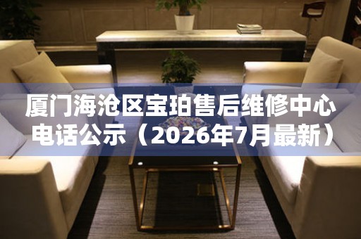 厦门海沧区宝珀售后维修中心电话公示（2026年7月最新）（图）